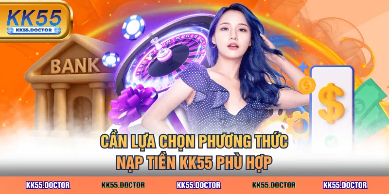 4 Kênh Nạp Tiền KK55 Nhanh Nhất 3 Cần lựa chọn phương thức nạp tiền KK55 phù hợp