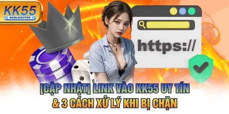 [Cập Nhật] Link Vào KK55 Uy Tín & 3 Cách Xử Lý Khi Bị Chặn